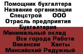Помощник бухгалтера › Название организации ­ Спецстрой-31, ООО › Отрасль предприятия ­ Бухгалтерия › Минимальный оклад ­ 20 000 - Все города Работа » Вакансии   . Ханты-Мансийский,Радужный г.